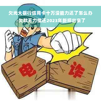 欠光大银行信用卡十万没能力还了怎么办-欠款无力偿还2023年新规出来了