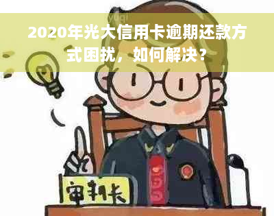 2020年光大信用卡逾期还款方式困扰，如何解决？