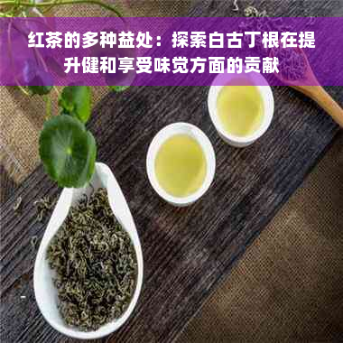 红茶的多种益处：探索白古丁根在提升健和享受味觉方面的贡献