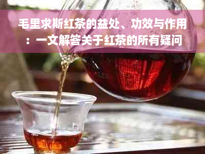 毛里求斯红茶的益处、功效与作用：一文解答关于红茶的所有疑问