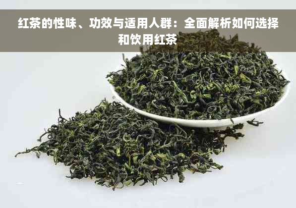 红茶的性味、功效与适用人群：全面解析如何选择和饮用红茶