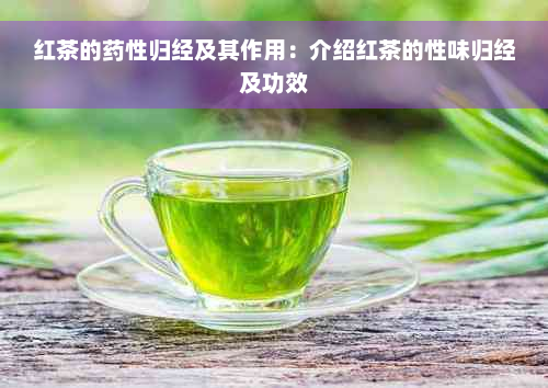 红茶的药性归经及其作用：介绍红茶的性味归经及功效