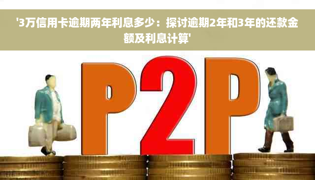 '3万信用卡逾期两年利息多少：探讨逾期2年和3年的还款金额及利息计算'