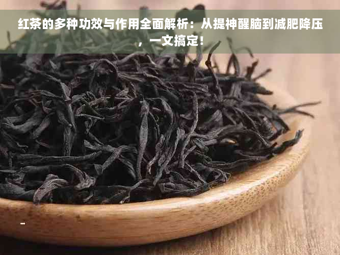 红茶的多种功效与作用全面解析：从提神醒脑到减肥降压，一文搞定！