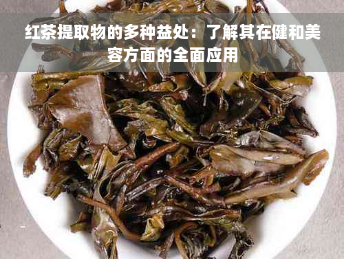 红茶提取物的多种益处：了解其在健和美容方面的全面应用