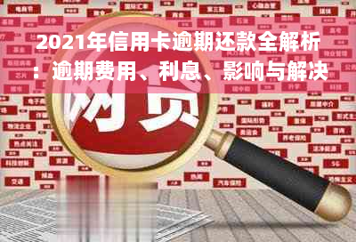 2021年信用卡逾期还款全解析：逾期费用、利息、影响与解决办法一览