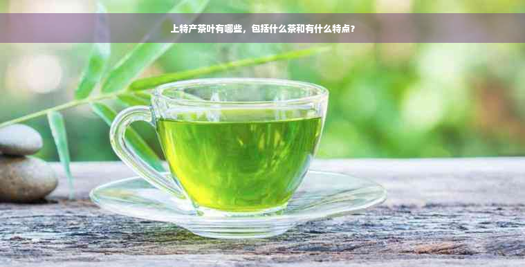 上特产茶叶有哪些，包括什么茶和有什么特点？