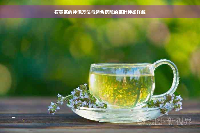 石黄茶的冲泡方法与适合搭配的茶叶种类详解