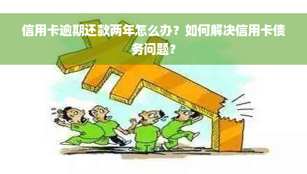 信用卡逾期还款两年怎么办？如何解决信用卡债务问题？