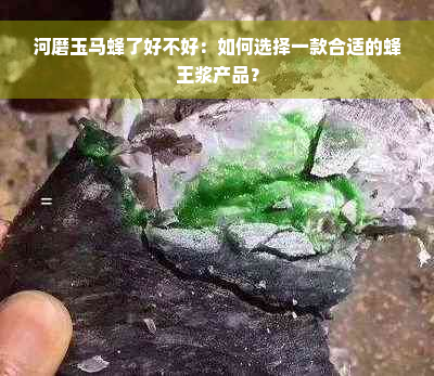 河磨玉马蜂了好不好：如何选择一款合适的蜂王浆产品？