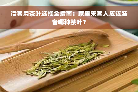 待客用茶叶选择全指南：家里来客人应该准备哪种茶叶？