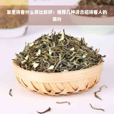 家里待客什么茶比较好：推荐几种适合招待客人的茶叶