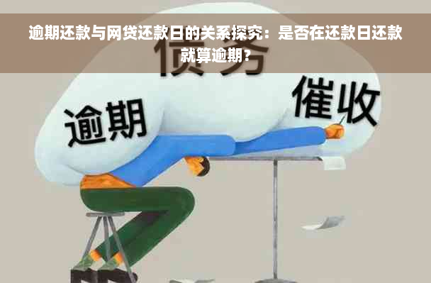 逾期还款与网贷还款日的关系探究：是否在还款日还款就算逾期？