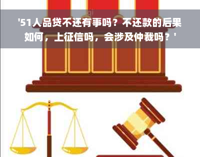 '51人品贷不还有事吗？不还款的后果如何，上征信吗，会涉及仲裁吗？'