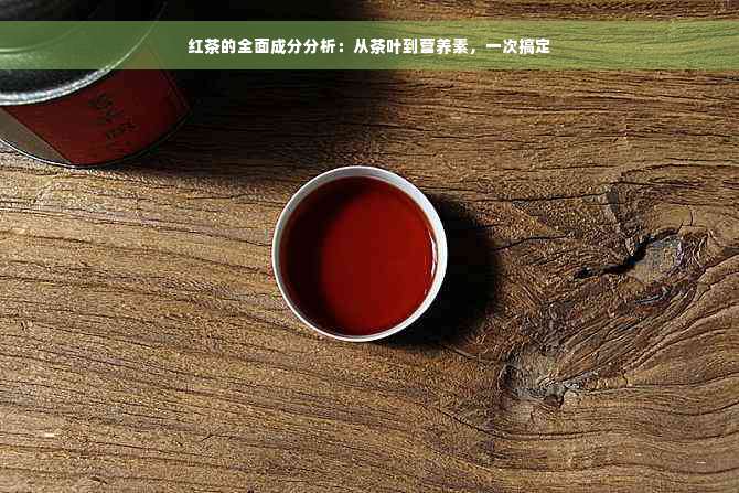 红茶的全面成分分析：从茶叶到营养素，一次搞定