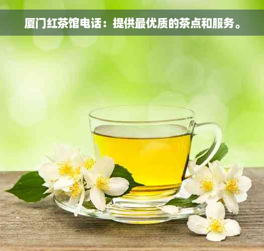 厦门红茶馆电话：提供更优质的茶点和服务。