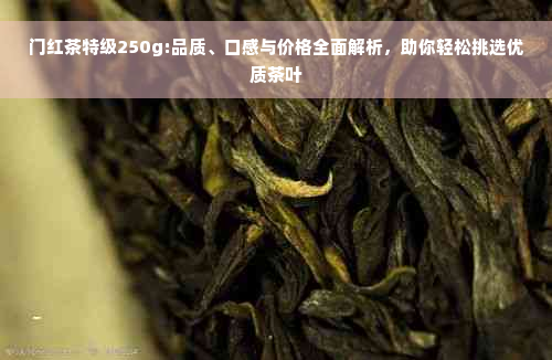 门红茶特级250g:品质、口感与价格全面解析，助你轻松挑选优质茶叶