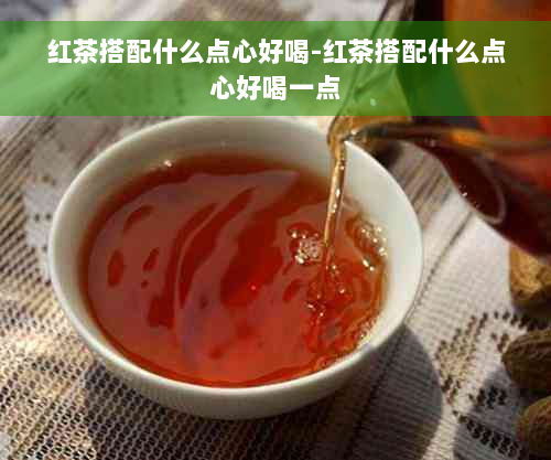 红茶搭配什么点心好喝-红茶搭配什么点心好喝一点