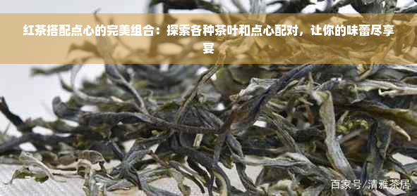 红茶搭配点心的完美组合：探索各种茶叶和点心配对，让你的味蕾尽享宴