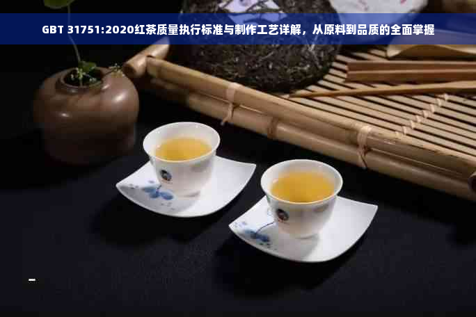 GBT 31751:2020红茶质量执行标准与制作工艺详解，从原料到品质的全面掌握