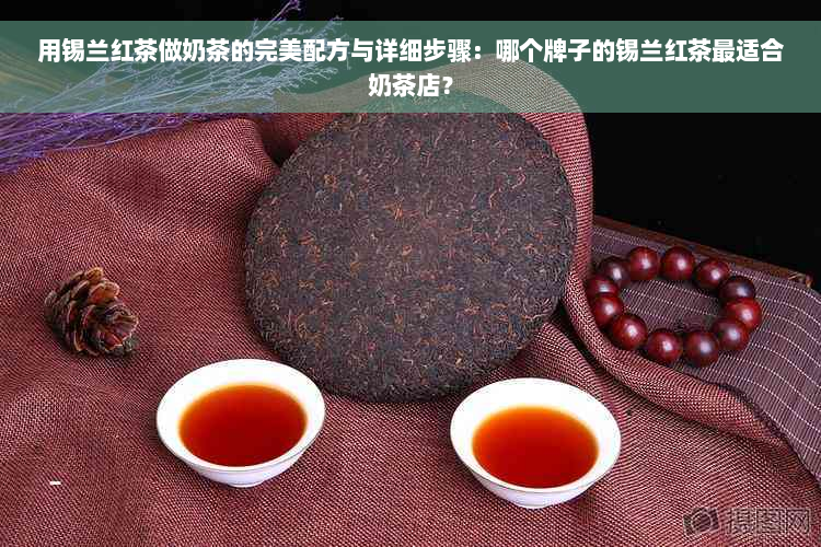 用锡兰红茶做奶茶的完美配方与详细步骤：哪个牌子的锡兰红茶最适合奶茶店？