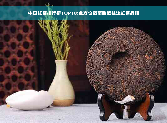 中国红茶排行榜TOP10:全方位指南助您挑选红茶品项