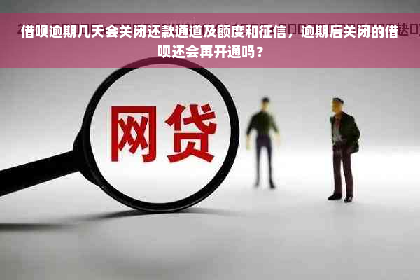 借呗逾期几天会关闭还款通道及额度和征信，逾期后关闭的借呗还会再开通吗？