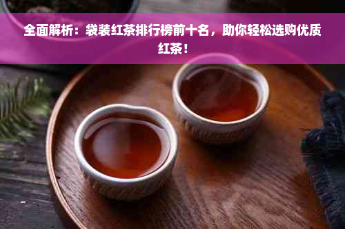 全面解析：袋装红茶排行榜前十名，助你轻松选购优质红茶！