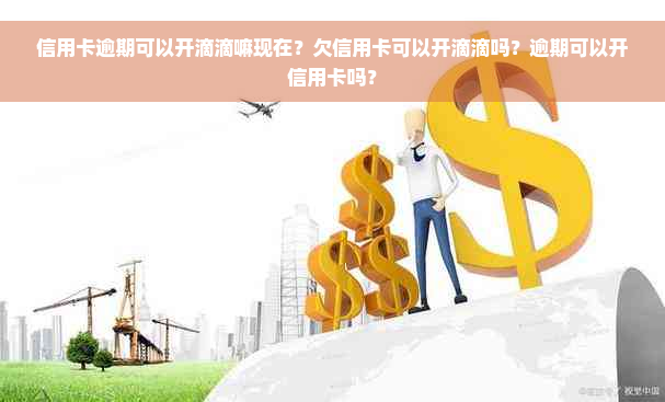 信用卡逾期可以开滴滴嘛现在？欠信用卡可以开滴滴吗？逾期可以开信用卡吗？