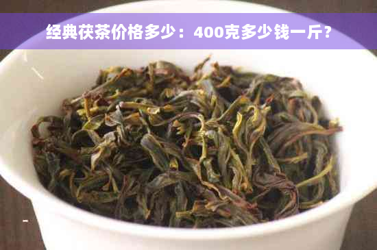 经典茯茶价格多少：400克多少钱一斤？