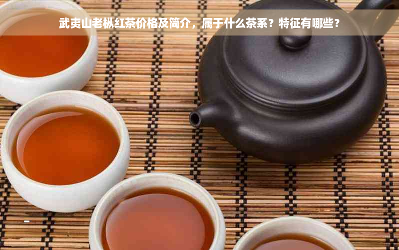 武夷山老枞红茶价格及简介，属于什么茶系？特征有哪些？