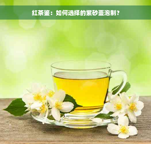 红茶鉴：如何选择的紫砂壶泡制？