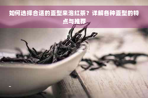 如何选择合适的壶型来泡红茶？详解各种壶型的特点与推荐