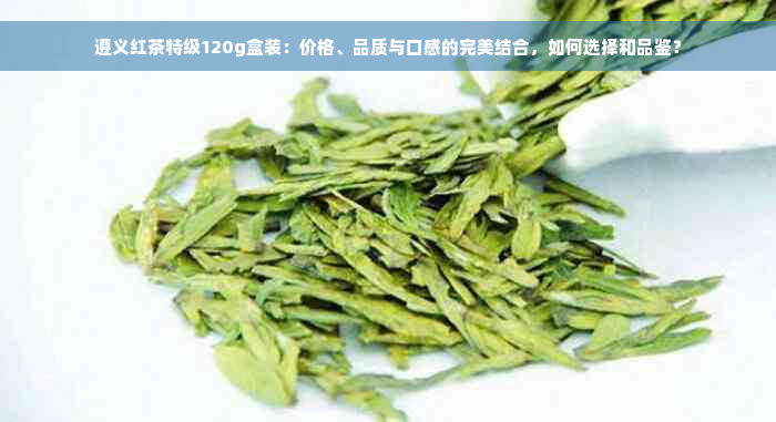 遵义红茶特级120g盒装：价格、品质与口感的完美结合，如何选择和品鉴？