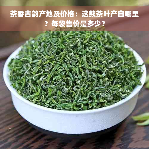 茶香古韵产地及价格：这款茶叶产自哪里？每袋售价是多少？