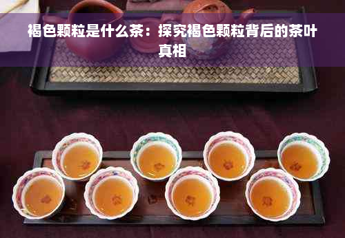 褐色颗粒是什么茶：探究褐色颗粒背后的茶叶真相