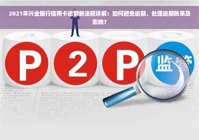 2021年兴业银行信用卡逾期新法规详解：如何避免逾期、处理逾期账单及影响？