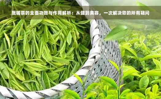 鹰嘴茶的全面功效与作用解析：从健到美容，一次解决您的所有疑问