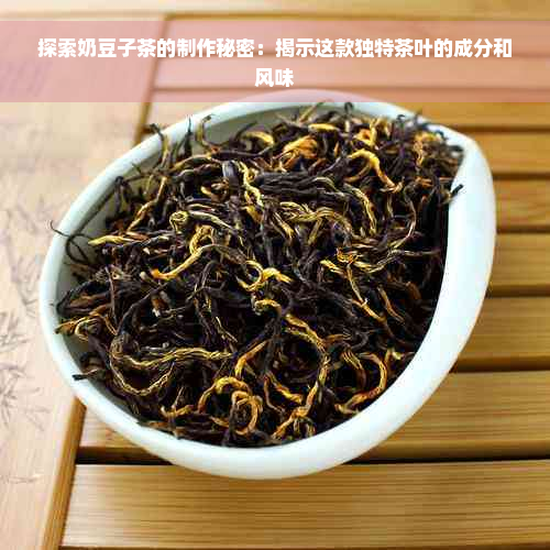 探索奶豆子茶的制作秘密：揭示这款独特茶叶的成分和风味