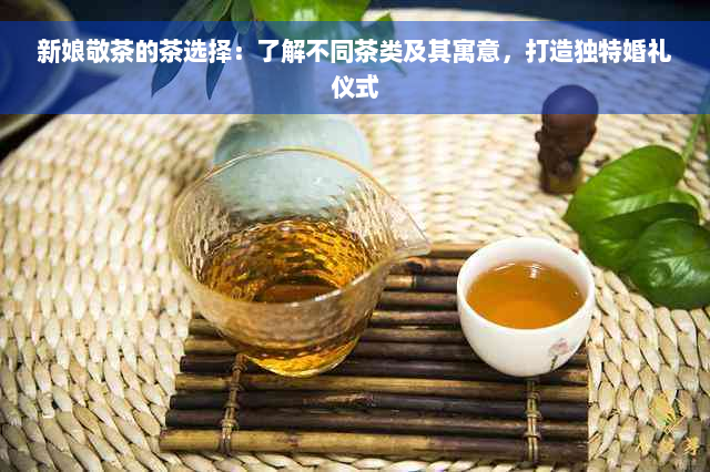 新娘敬茶的茶选择：了解不同茶类及其寓意，打造独特婚礼仪式