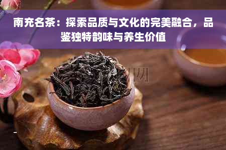 南充名茶：探索品质与文化的完美融合，品鉴独特韵味与养生价值