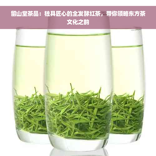 留山堂茶品：独具匠心的全发酵红茶，带你领略东方茶文化之韵