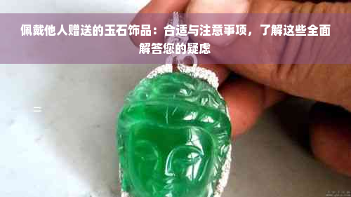 佩戴他人赠送的玉石饰品：合适与注意事项，了解这些全面解答您的疑虑