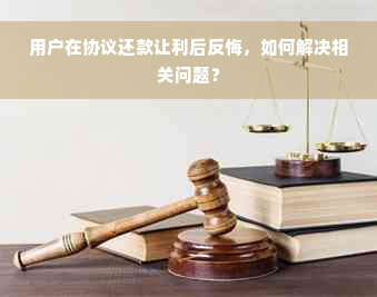 用户在协议还款让利后反悔，如何解决相关问题？