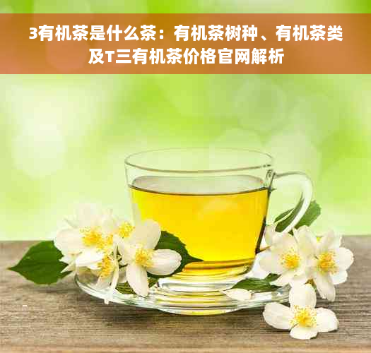 3有机茶是什么茶：有机茶树种、有机茶类及T三有机茶价格官网解析