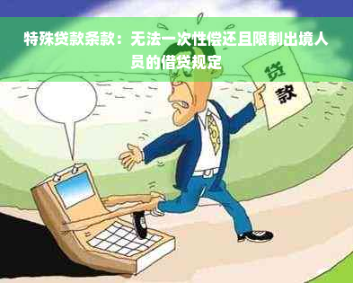 特殊贷款条款：无法一次性偿还且限制出境人员的借贷规定