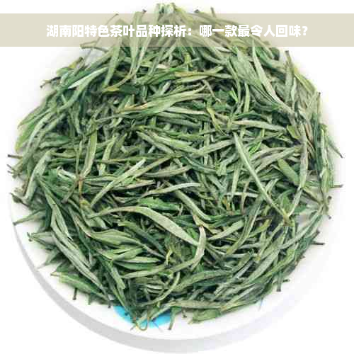 湖南阳特色茶叶品种探析：哪一款最令人回味？