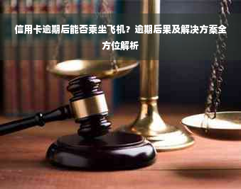 信用卡逾期后能否乘坐飞机？逾期后果及解决方案全方位解析