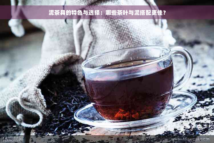 泥茶具的特色与选择：哪些茶叶与泥搭配更佳？