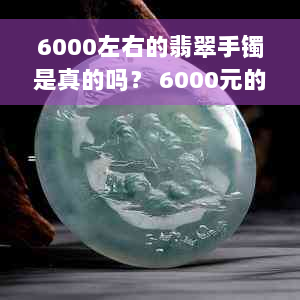 6000左右的翡翠手镯是真的吗？ 6000元的翡翠手镯怎么样？